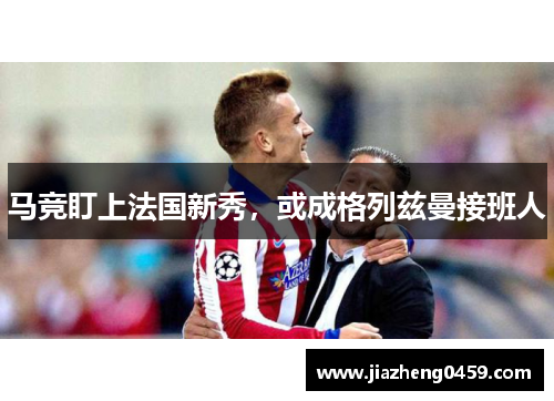 马竞盯上法国新秀，或成格列兹曼接班人