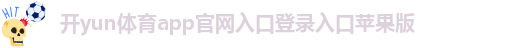 开yun体育app官网入口登录入口苹果版-kaiyun最新登录网址